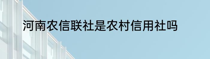 河南农信联社是农村信用社吗