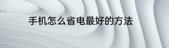 手机怎么省电最好的方法