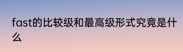 fast的比较级和最高级形式究竟是什么