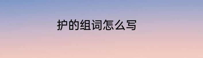 护的组词怎么写