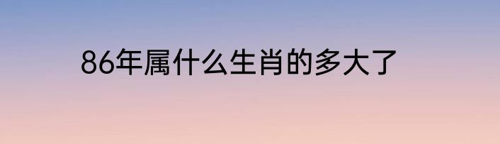 86年属什么生肖的多大了