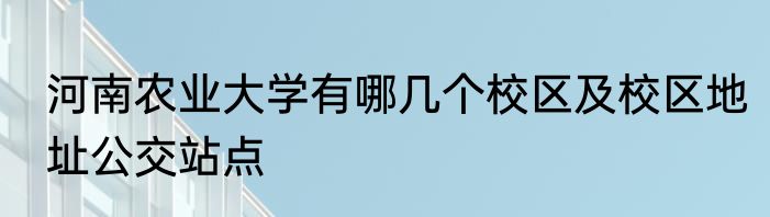 河南农业大学有哪几个校区及校区地址公交站点