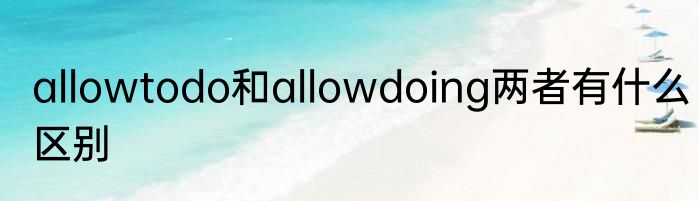 allowtodo和allowdoing两者有什么区别