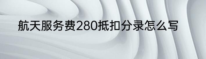 航天服务费280抵扣分录怎么写