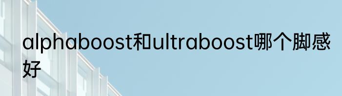 alphaboost和ultraboost哪个脚感好