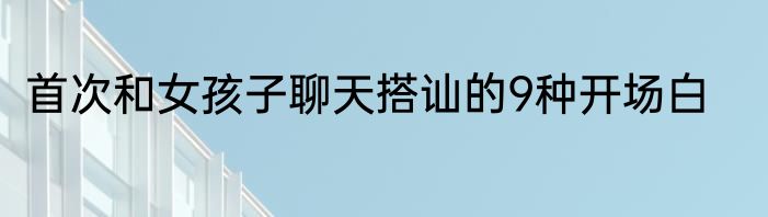 首次和女孩子聊天搭讪的9种开场白
