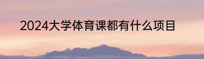 2024大学体育课都有什么项目