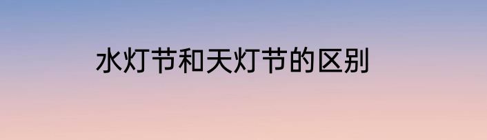 水灯节和天灯节的区别