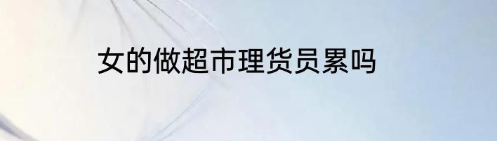 女的做超市理货员累吗