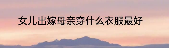 女儿出嫁母亲穿什么衣服最好
