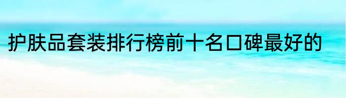 护肤品套装排行榜前十名口碑最好的