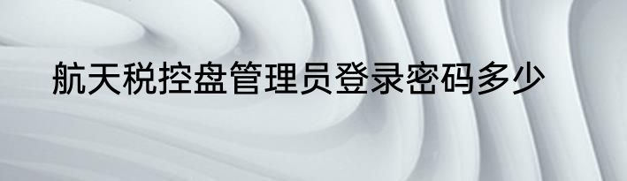 航天税控盘管理员登录密码多少
