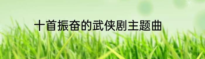 十首振奋的武侠剧主题曲
