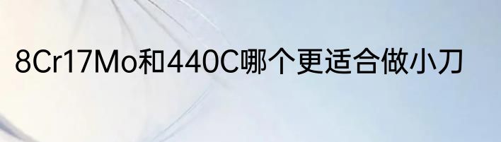 8Cr17Mo和440C哪个更适合做小刀