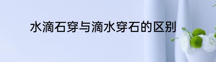 水滴石穿与滴水穿石的区别