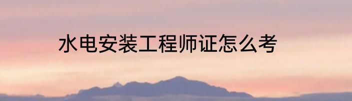 水电安装工程师证怎么考