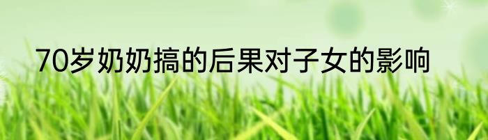 70岁奶奶搞的后果对子女的影响