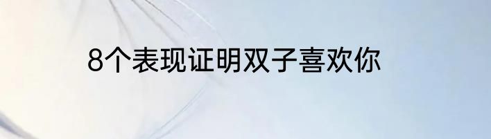 8个表现证明双子喜欢你