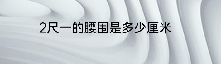 2尺一的腰围是多少厘米