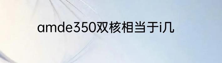 amde350双核相当于i几
