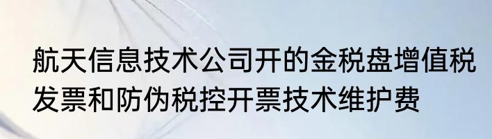 航天信息技术公司开的金税盘增值税发票和防伪税控开票技术维护费