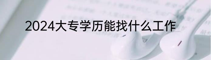 2024大专学历能找什么工作