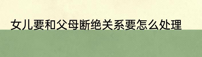 女儿要和父母断绝关系要怎么处理