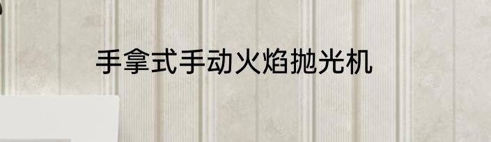 手拿式手动火焰抛光机