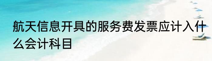 航天信息开具的服务费发票应计入什么会计科目