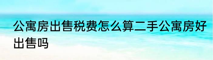 公寓房出售税费怎么算二手公寓房好出售吗