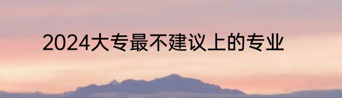 2024大专最不建议上的专业