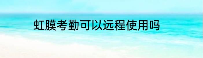 虹膜考勤可以远程使用吗