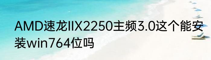 AMD速龙IIX2250主频3.0这个能安装win764位吗