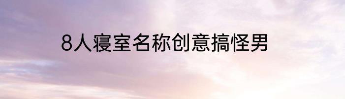 8人寝室名称创意搞怪男