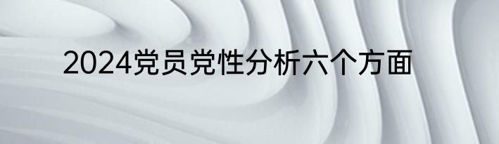 2024党员党性分析六个方面
