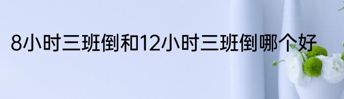 8小时三班倒和12小时三班倒哪个好