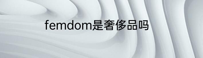 femdom是奢侈品吗