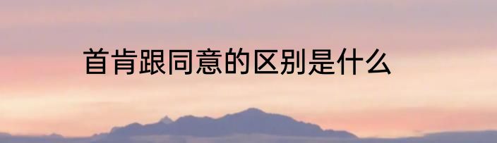 首肯跟同意的区别是什么