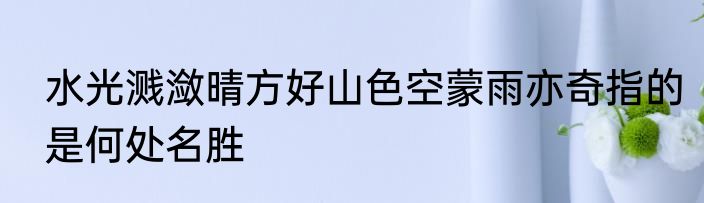 水光溅潋晴方好山色空蒙雨亦奇指的是何处名胜