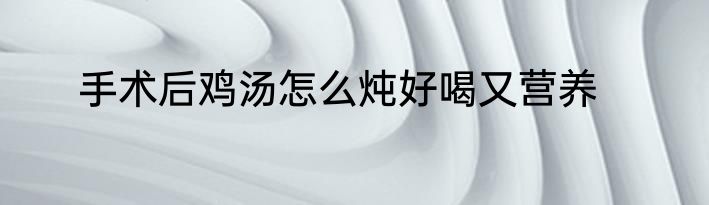 手术后鸡汤怎么炖好喝又营养