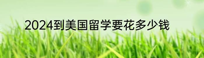 2024到美国留学要花多少钱
