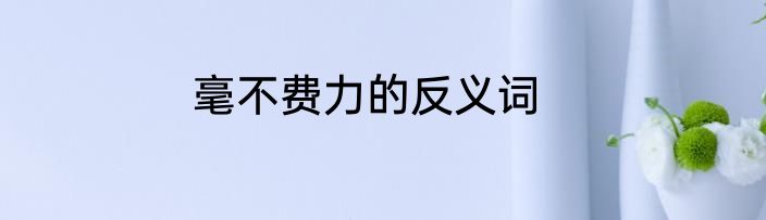 毫不费力的反义词