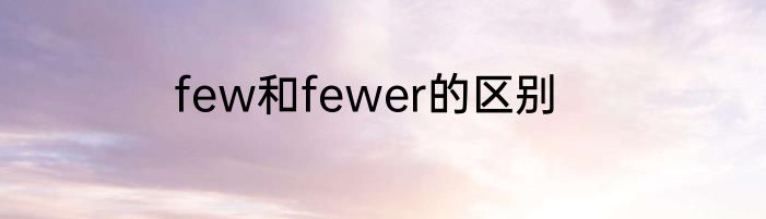 few和fewer的区别