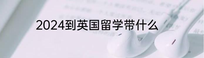 2024到英国留学带什么