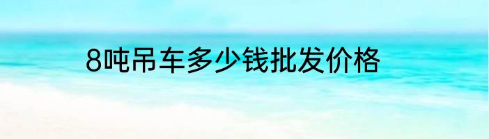8吨吊车多少钱批发价格