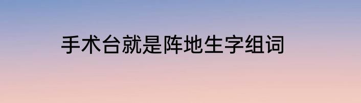 手术台就是阵地生字组词