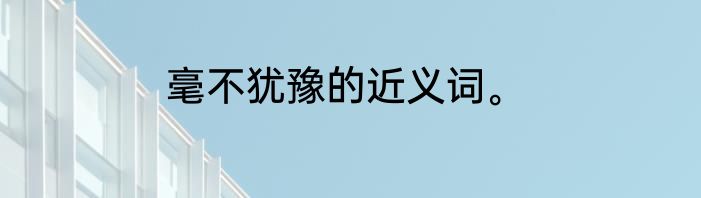毫不犹豫的近义词。