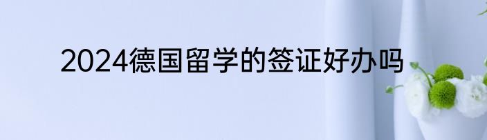 2024德国留学的签证好办吗