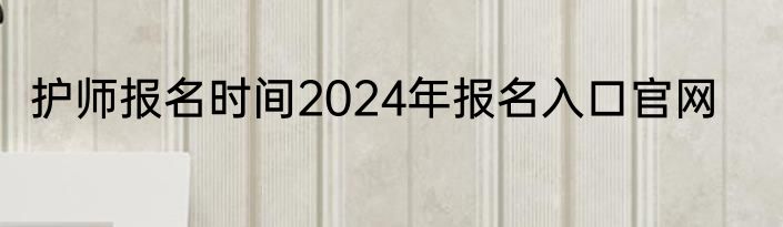 护师报名时间2024年报名入口官网