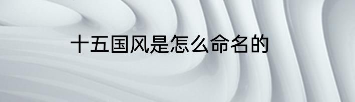 十五国风是怎么命名的